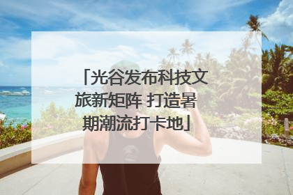 光谷发布科技文旅新矩阵 打造暑期潮流打卡地