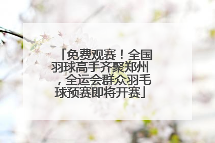 免费观赛！全国羽球高手齐聚郑州，全运会群众羽毛球预赛即将开赛