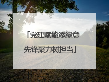 党建赋能添绿意 先锋聚力树担当