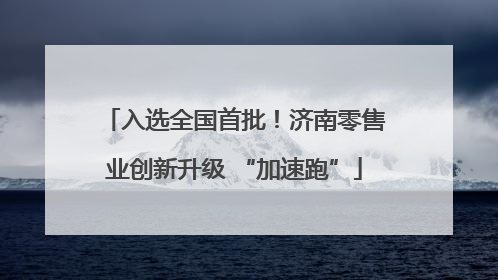 入选全国首批！济南零售业创新升级 “加速跑”