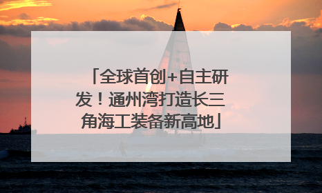 全球首创+自主研发！通州湾打造长三角海工装备新高地