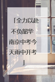 全力以赴不负韶华 南京中考今天雨中开考