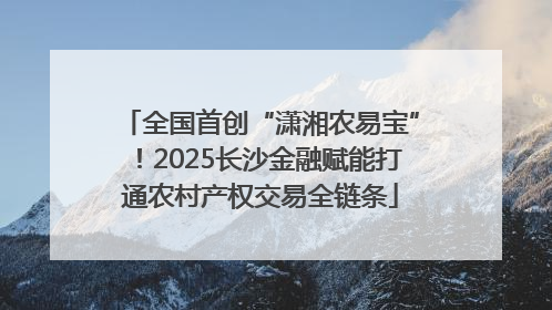 全国首创“潇湘农易宝”！2025长沙金融赋能打通农村产权交易全链条