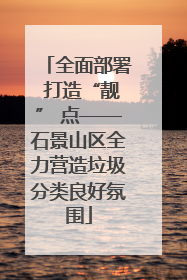 全面部署 打造“靓” 点——石景山区全力营造垃圾分类良好氛围