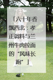 六十年香飘西北：孝正调料与兰州牛肉拉面的“风味长跑”