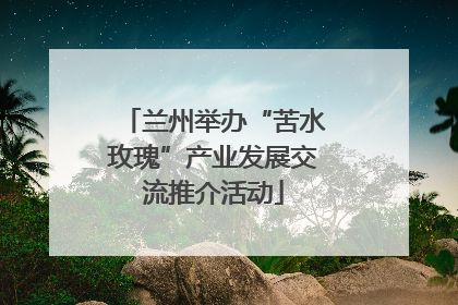 兰州举办“苦水玫瑰”产业发展交流推介活动