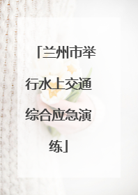 兰州市举行水上交通综合应急演练