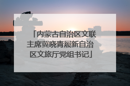 内蒙古自治区文联主席冀晓青履新自治区文旅厅党组书记