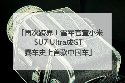 再次跨界！雷军官宣小米SU7 Ultra成GT赛车史上首款中国车