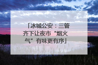 冰城公安：三管齐下让夜市“烟火气”有味更有序
