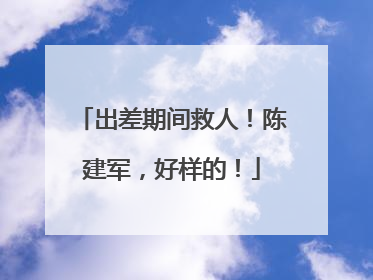 出差期间救人！陈建军，好样的！