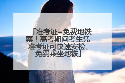 准考证=免费地铁票！高考期间考生凭准考证可快速安检、免费乘坐地铁