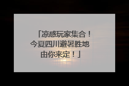 凉感玩家集合！今夏四川避暑胜地由你来定！
