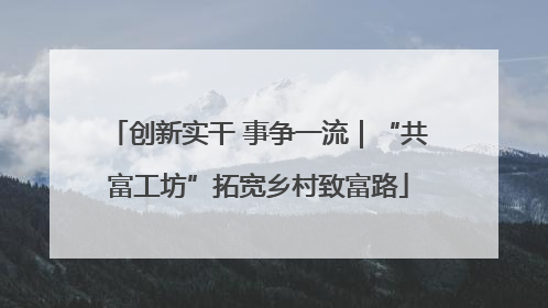 创新实干 事争一流｜“共富工坊”拓宽乡村致富路