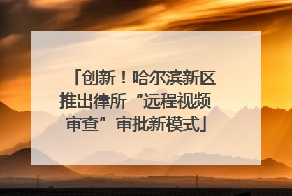 创新！哈尔滨新区推出律所“远程视频审查”审批新模式