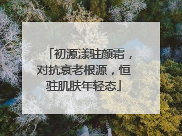 初源漾驻颜霜，对抗衰老根源，恒驻肌肤年轻态