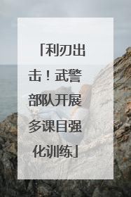利刃出击！武警部队开展多课目强化训练