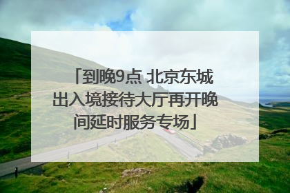 到晚9点 北京东城出入境接待大厅再开晚间延时服务专场