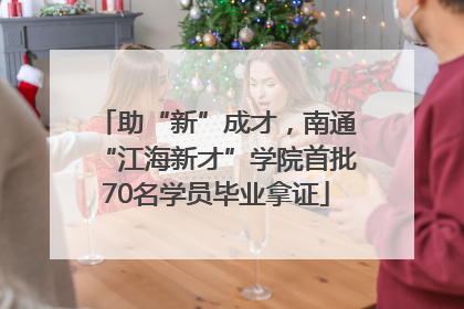 助“新”成才，南通“江海新才”学院首批70名学员毕业拿证