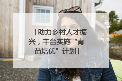 助力乡村人才振兴，丰台实施“青苗培优”计划