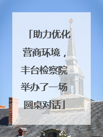 助力优化营商环境，丰台检察院举办了一场圆桌对话