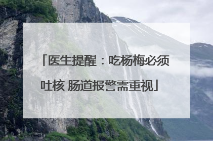医生提醒：吃杨梅必须吐核 肠道报警需重视