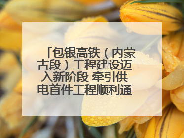 包银高铁（内蒙古段）工程建设迈入新阶段 牵引供电首件工程顺利通过验收评估