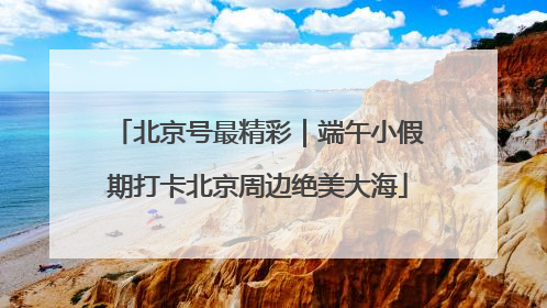 北京号最精彩｜端午小假期打卡北京周边绝美大海
