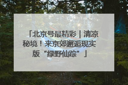北京号最精彩｜清凉秘境！来京郊邂逅现实版“绿野仙踪”
