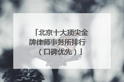 北京十大顶尖金牌律师事务所排行（口碑优先）