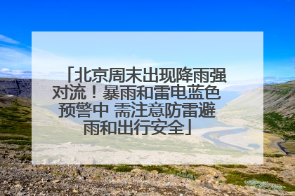 北京周末出现降雨强对流！暴雨和雷电蓝色预警中 需注意防雷避雨和出行安全