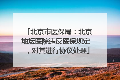 北京市医保局：北京地坛医院违反医保规定，对其进行协议处理