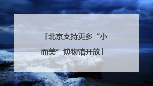 北京支持更多“小而美”博物馆开放