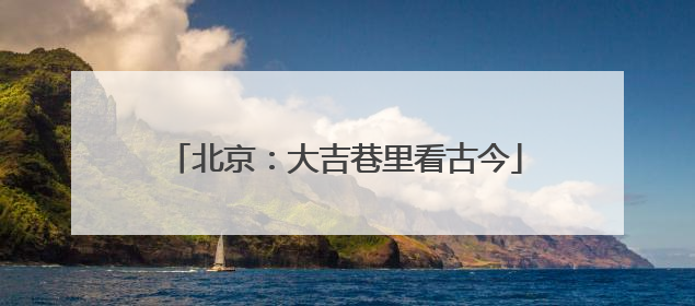 北京：大吉巷里看古今
