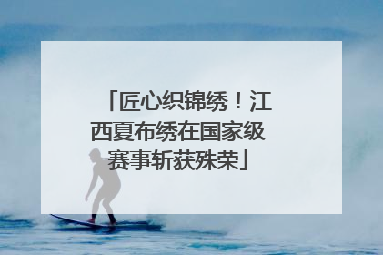 匠心织锦绣！江西夏布绣在国家级赛事斩获殊荣