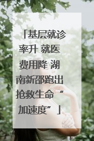 基层就诊率升 就医费用降 湖南新邵跑出抢救生命“加速度”