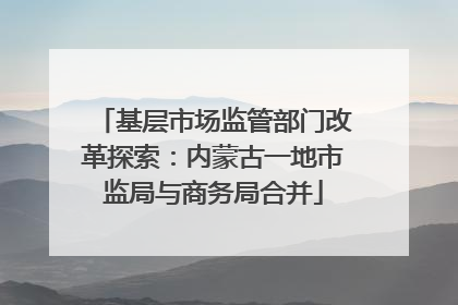 基层市场监管部门改革探索：内蒙古一地市监局与商务局合并