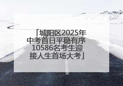 城阳区2025年中考首日平稳有序 10586名考生迎接人生首场大考