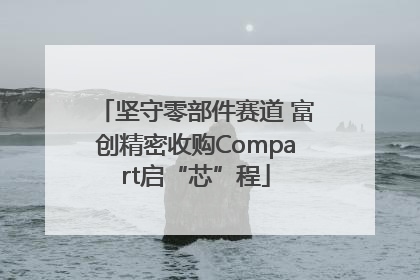 坚守零部件赛道 富创精密收购Compart启“芯”程