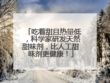 吃着甜且热量低，科学家研发天然甜味剂，比人工甜味剂更健康！