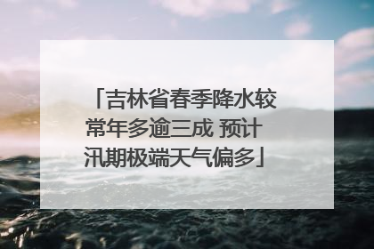 吉林省春季降水较常年多逾三成 预计汛期极端天气偏多