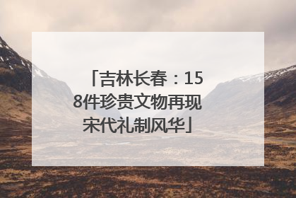 吉林长春：158件珍贵文物再现宋代礼制风华