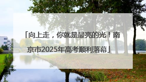 向上走，你就是最亮的光！南京市2025年高考顺利落幕