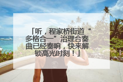 听，程家桥街道“多格合一”治理合奏曲已经奏响，快来解锁高光时刻！
