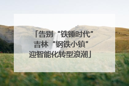告别“铁锤时代” 吉林“钢铁小镇”迎智能化转型浪潮