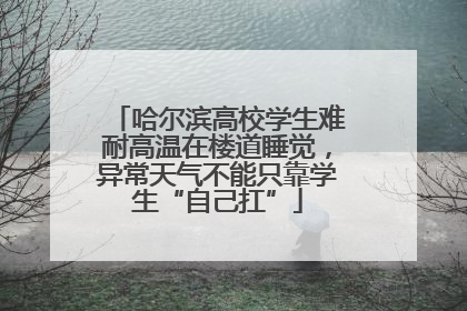 哈尔滨高校学生难耐高温在楼道睡觉，异常天气不能只靠学生“自己扛”
