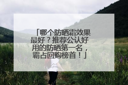哪个防晒霜效果最好？推荐公认好用的防晒第一名，霸占回购榜首！