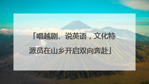 唱越剧、说英语，文化特派员在山乡开启双向奔赴