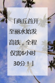 商丘首开至丽水始发高铁，全程仅需6小时30分！