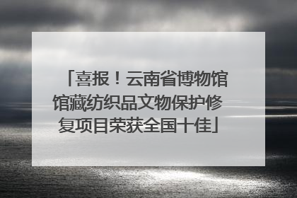 喜报！云南省博物馆馆藏纺织品文物保护修复项目荣获全国十佳